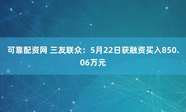 可靠配资网 三友联众：5月22日获融资买入850.06万元