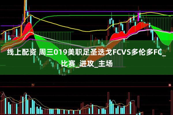 线上配资 周三019美职足圣迭戈FCVS多伦多FC_比赛_进攻_主场