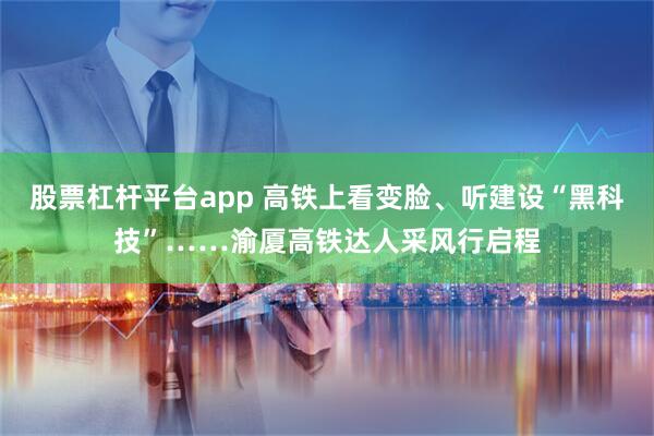 股票杠杆平台app 高铁上看变脸、听建设“黑科技”……渝厦高铁达人采风行启程