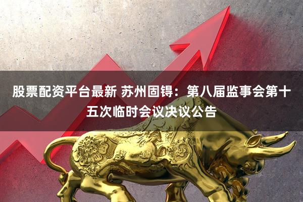 股票配资平台最新 苏州固锝：第八届监事会第十五次临时会议决议公告