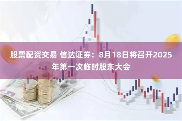 股票配资交易 信达证券：8月18日将召开2025年第一次临时股东大会