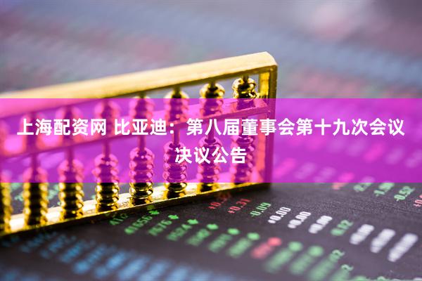上海配资网 比亚迪：第八届董事会第十九次会议决议公告