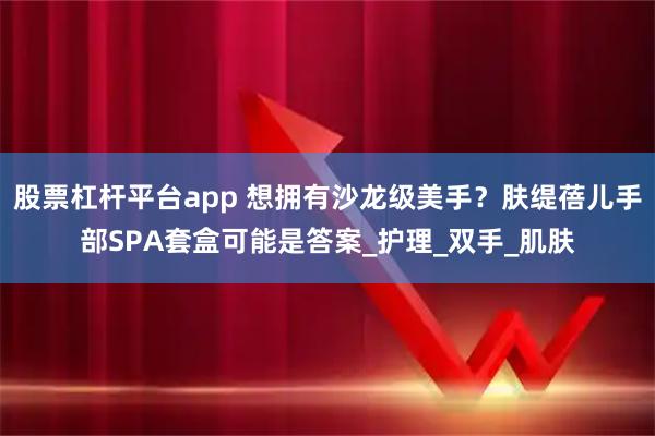 股票杠杆平台app 想拥有沙龙级美手？肤缇蓓儿手部SPA套盒可能是答案_护理_双手_肌肤