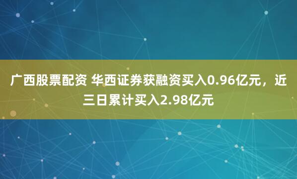 广西股票配资 华西证券获融资买入0.96亿元，近三日累计买入2.98亿元