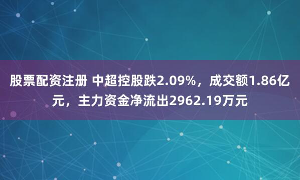 股票配资注册 中超控股跌2.09%，成交额1.86亿元，主力资金净流出2962.19万元