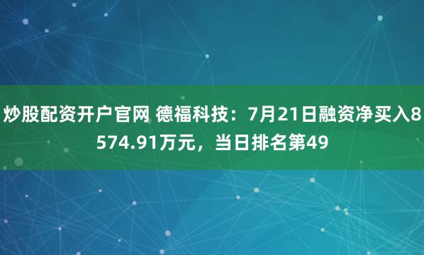 炒股配资开户官网 德福科技：7月21日融资净买入8574.91万元，当日排名第49