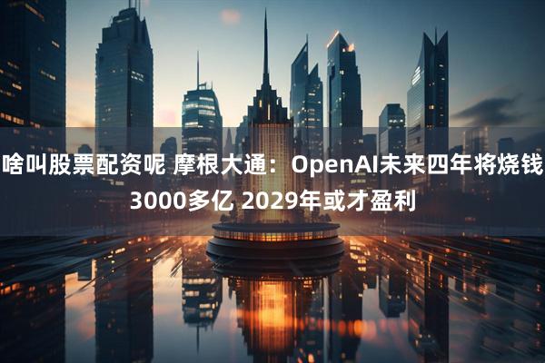 啥叫股票配资呢 摩根大通：OpenAI未来四年将烧钱3000多亿 2029年或才盈利