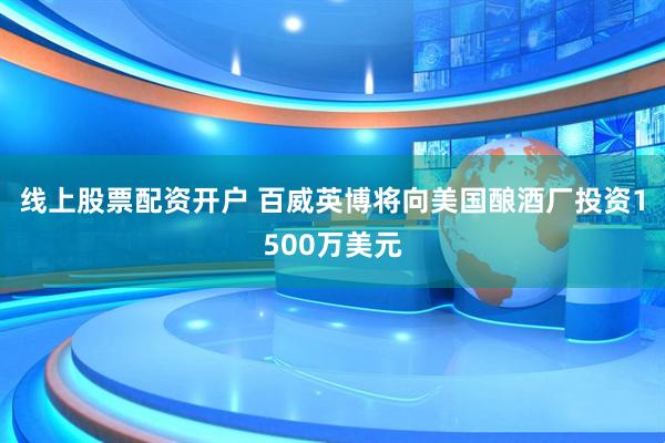 线上股票配资开户 百威英博将向美国酿酒厂投资1500万美元