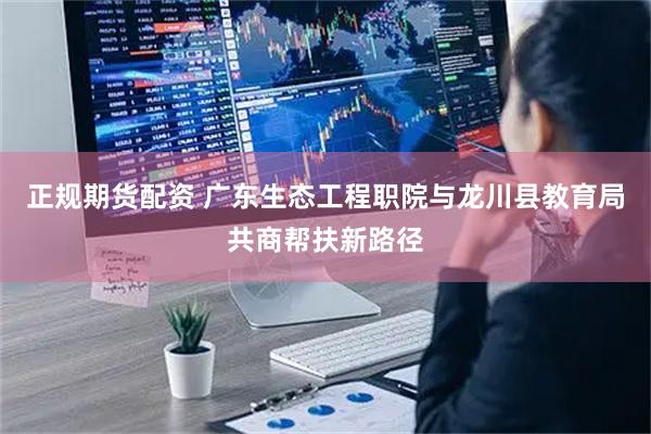 正规期货配资 广东生态工程职院与龙川县教育局共商帮扶新路径