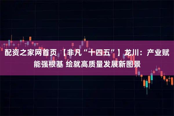 配资之家网首页 【非凡“十四五”】龙川：产业赋能强根基 绘就高质量发展新图景