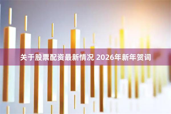 关于股票配资最新情况 2026年新年贺词