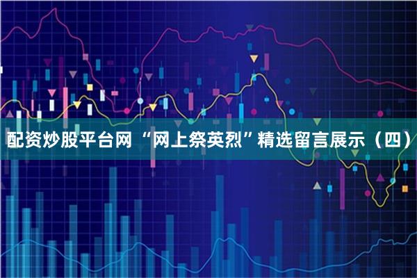 配资炒股平台网 “网上祭英烈”精选留言展示（四）