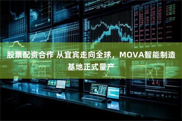 股票配资合作 从宜宾走向全球，MOVA智能制造基地正式量产